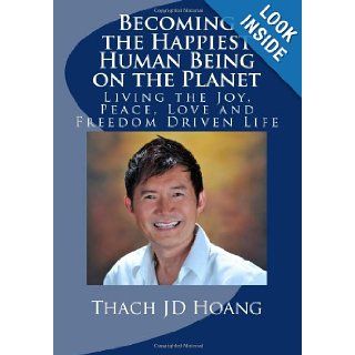 Becoming the Happiest Human Being on the Planet Living the Joy, Peace, Love and Freedom Driven Life Thach JD Hoang 9781463757908 Books