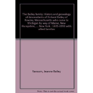 The Bailey family History and genealogy of descendants of Richard Bailey of Rowley, Massachusetts who came to Michigan by way of Maine, Newand New York  1635 1990 with allied families Jeanne Bailey Ransom 9780944893081 Books