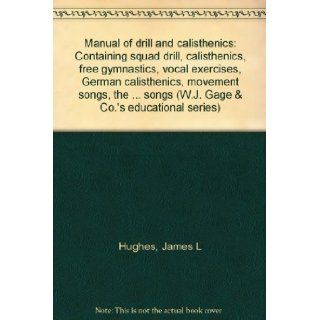 Manual of drill and calisthenics Containing squad drill, calisthenics, free gymnastics, vocal exercises, German calisthenics, movement songs, thesongs (W.J. Gage & Co.'s educational series) James L Hughes Books