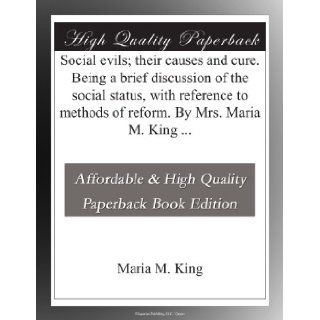 Social evils; their causes and cure. Being a brief discussion of the social status, with reference to methods of reform. By Mrs. Maria M. King Maria M. King Books