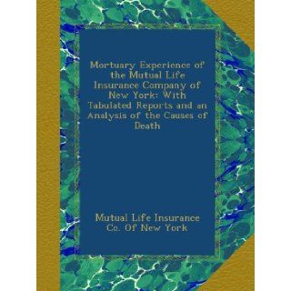 Mortuary Experience of the Mutual Life Insurance Company of New York With Tabulated Reports and an Analysis of the Causes of Death Mutual Life Insurance Co. Of New York Books