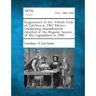 Supplement to the Vehicle Code of California, 1941 Edition Containing Amendments Adopted at the Regular Session of the Legislature in 1943 Gordon H. Garland 9781287344704 Books