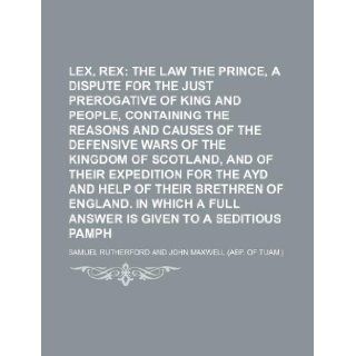 Lex, rex; the law and the prince, a dispute for the just prerogative of king and people, containing the reasons and causes of the defensive wars ofand help of their brethren of England. In whi Samuel Rutherford 9781231180938 Books