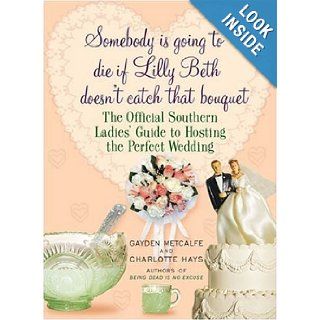 Somebody Is Going to Die if Lilly Beth Doesn't Catch That Bouquet The Official Southern Ladies' Guide to Hosting the Perfect Wedding Gayden Metcalfe, Charlotte Hays 9781615511754 Books