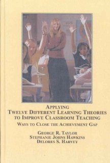 Applying Twelve Different Learning Theories to Improve Classroom Teaching Ways to Close the Achievement Gap George R. Taylor, Stephanie Johns Hawkins, Delores S. Harvey, Leontye Lewis 9780773449756 Books