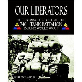 Our Liberators The Combat History of the 746th Tank Battalion during World War II W. J. Blanchard Jr. 9781587361937 Books