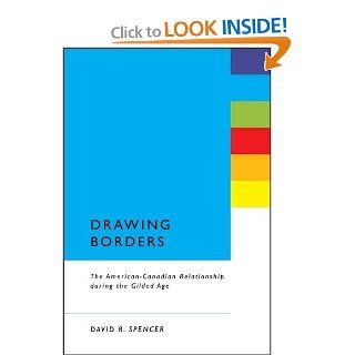 Drawing Borders The American Canadian Relationship during the Gilded Age David R. Spencer 9781441199072 Books
