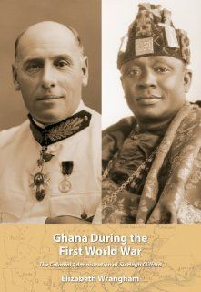 Ghana During the First World War The Colonial Administration of Sir Hugh Clifford (African World) Elizabeth Wrangham 9781611633603 Books