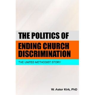 THE POLITICS OF ENDING CHURCH DISCRIMINATION The United Methodist Story W. Astor Kirk 9780557225989 Books