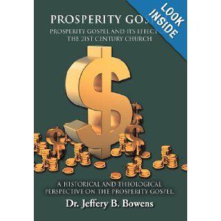 PROSPERITY GOSPEL   and it's effect on the 21st Century Church   A Historical and Theological perspective on the Prosperity Gospel PROSPERITY GOSPEL AND ITS EFFECT ON THE 21ST CENTURY CHURCH DR. JEFFERY B. BOWENS 9781469135700 Books