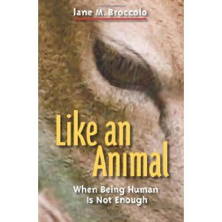 Like an Animal When Being Human Is Not Enough Jane M. Broccolo 9781449554033 Books