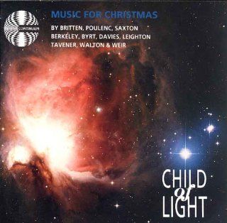 Child of Light Music for Christmas   including Britten A Ceremony of Carols / Poulenc Quatre motets pour le temps de Nol, for chorus / carols by Maxwell Davies, Walton, Saxton, Leighton, etc. Music