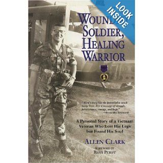 Wounded Soldier, Healing Warrior A Personal Story of a Vietnam Veteran Who Lost his Legs but Found His Soul Allen B. Clark, Ross Perot 9780760331132 Books
