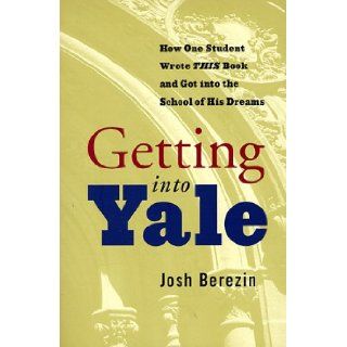 Getting Into Yale How One Student Wrote This Book and Got Into the School of His Dreams Josh Berezin 9780786883028 Books