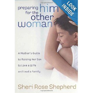 Preparing Him for the Other Woman A Mother's Guide to Raising Her Son to Love a Wife and Lead a Family Sheri Rose Shepherd 9781590526576 Books