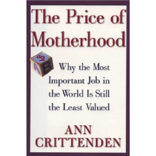 The Price of Motherhood Why the Most Important Job in the World Is Still the Least Valued Ann Crittenden Books