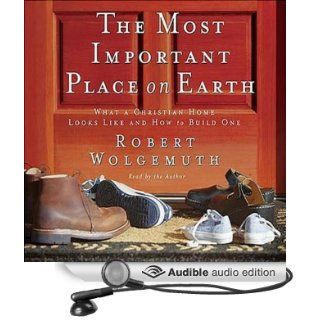 The Most Important Place on Earth What a Christian Home Looks Like and How to Build One (Audible Audio Edition) Robert Wolgemuth Books