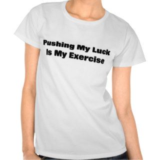 Pushing my luck is exercise tshirts