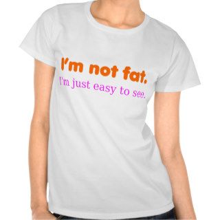 I'm not fat, I'm just easy to see. Tshirts