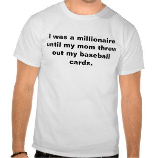 I was a millionaire until my mom threw out my bas. t shirts