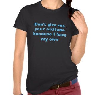 Don't give me your attitude because I have my own T Shirt