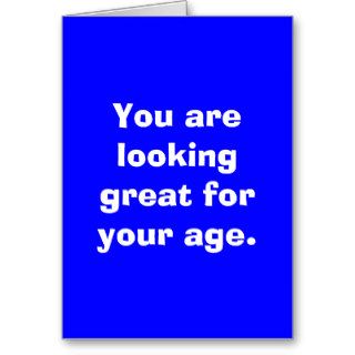 You are looking great for your age. cards