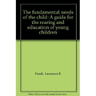 The fundamental needs of the child A guide for the rearing and education of young children Lawrence K Frank Books