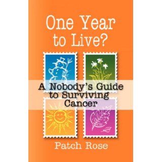 ONE YEAR TO LIVE? A Nobody's Guide to Surviving Cancer Patch Rose 9781601453068 Books