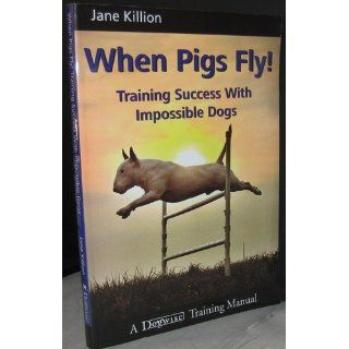 When Pigs Fly Training Success with Impossible Dogs Jane Killion 9781929242443 Books