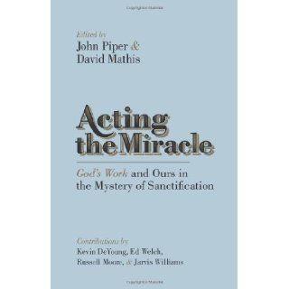 Acting the Miracle God's Work and Ours in the Mystery of Sanctification John Piper, David Mathis, Kevin DeYoung, Russell D. Moore, Ed Welch, Jarvis Williams 9781433537875 Books