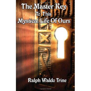 The Master Key to This Mystical Life of Ours Ralph Waldo Trine 9781604590449 Books