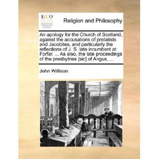 An apology for the Church of Scotland, against the accusations of prelatists and Jacobites, and particularly the reflections of J. S. late incumbentof the presbytries [sic] of Angus, John Willison 9781170948545 Books