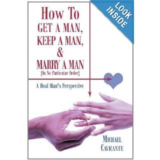 How to Get a Man, Keep a Man, and Marry a Man; In No Particular Order A Real Man's Perspective Michael Cavicante 9781463415969 Books