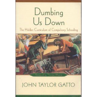 Dumbing Us Down The Hidden Curriculum of Compulsory Schooling, 10th Anniversary Edition John Taylor Gatto, Thomas Moore 9780865714489 Books