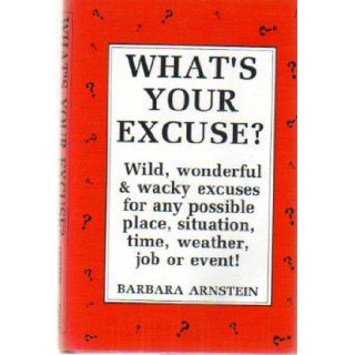 What's Your Excuse Wild, Wonderful & Wacky Excuses for any possible Place, Situation, Time, Weather, Job or Event Barbara Arnstein Books