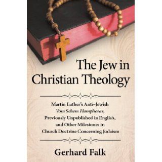 The Jew in Christian Theology Martin Luther's Anti jewish Vom Schem Hamphoras, Previously Unpublished in English, and Other Milestones in Church Doctrine Concerning Judaism Gerhard Falk 9780786477449 Books