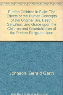 Puritan Children in Exile The Effects of the Puritan Concepts of the Original Sin, Death, Salvation, and Grace upon the Children and Granchildren ofleading to the Collapse of the Puritan Period (9780788420092) Gerald Garth Johnson Books