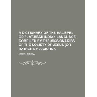 A dictionary of the Kalispel or Flat head Indian language, compiled by the missionaries of the Society of Jesus [or rather by J. Giorda Joseph Giorda 9781130529937 Books