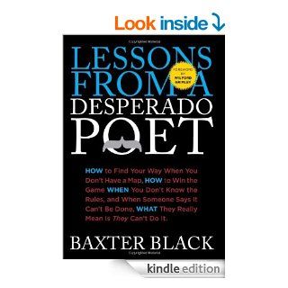 Lessons from a Desperado Poet How to Find Your Way When You Don't Have a Map, How to Win the Game When You Don't Know the Rules, and When SomeoneWhat They Really Mean Is They Can't Do It.   Kindle edition by Baxter Black. Business & Money 