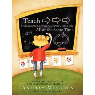 Teach Multiplication, Division, and the Time Table All at the Same Time An Instructional Guide for Learning Basic Math Skills Andray McCuien 9781456727703 Books