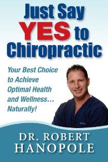 Just Say YES To Chiropractic   Your Best Choice to Achieve Optimal Health and WellnessNaturally Dr. Robert Hanopole 9780984213801 Books