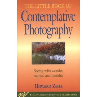 The Little Book of Contemplative Photography Seeing with wonder, respect and humility (Little Books of Justice & Peacebuilding) Howard Zehr 9781561484577 Books