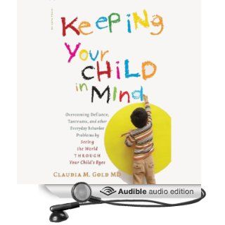 Keeping Your Child in Mind Overcoming Defiance, Tantrums, and Other Everyday Behavior Problems by Seeing the World Through Your Child's Eyes (Audible Audio Edition) Claudia M. Gold, Julie Eickhoff Books