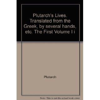 Plutarch's Lives. Translated from the Greek, by several hands, etc. The First Volume I i Plutarch Books