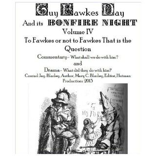 The Book of Guy Fawkes Day And its Bonfire Night Volume IV To Fawkes or not to Fawkes That is the Question Commentary  What shall we do with him? and Drama  What did they do with him? Conrad Jay Bladey, Mary C. Bladey 9780985448653 Books