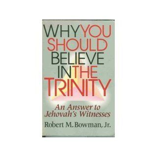 Why You Should Believe in the Trinity An Answer to Jehovah's Witnesses Jr. Robert M. Bowman Books