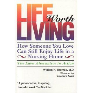 Life Worth Living How Someone You Love Can Still Enjoy Life in a Nursing Home   The Eden Alternative in Action William H. Thomas 9780964108967 Books