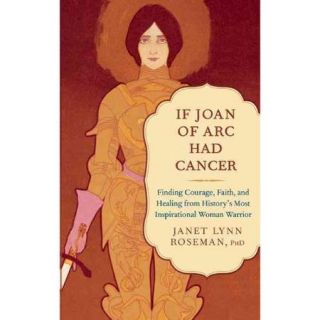 If Joan of Arc Had Cancer Finding Courage, Faith, and Healing from History's Most Inspirational Woman Warrior