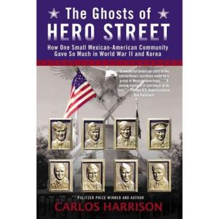 The Ghosts of Hero Street How One Small Mexican American Community Gave So Much in World War II and Korea