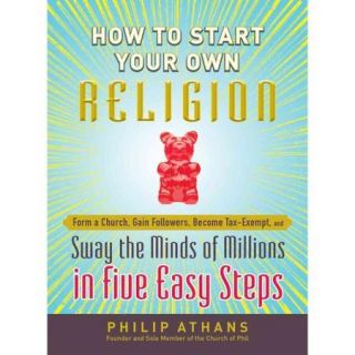 How to Start Your Own Religion Form a Church, Gain Followers, Become Tax Exempt, and Sway the Minds of Millions in Five Easy Steps